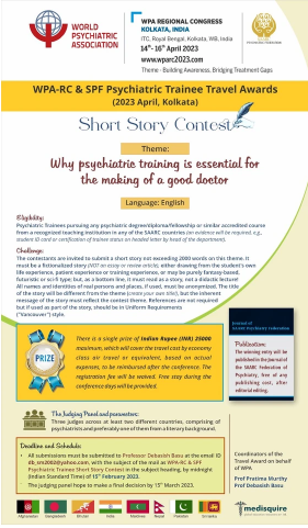 The WPA and SPF have announced a fellowship (Travel Award) for psychiatric trainees to attend the WPA Regional Congress in Kolkata, India later this year (14th‑16th April 2023). This prestigious award is open to all psychiatric trainees pursuing any psychiatric degree/diploma/fellowship or similar accredited course from a recognised teaching institution in any of the SAARC countries. The trainees are invited to submit a short story (in English) not exceeding 2000 words on the theme “Why psychiatric training is essential for the making of a good doctor”.